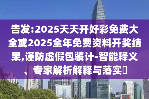 告发:2025天天开好彩免费大全或2025全年免费资料开奖结果,谨防虚假包装计-智能释义、专家解析解释与落实