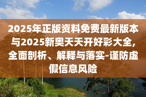 2025年正版资料免费最新版本与2025新奥天天开好彩大全,全面剖析、解释与落实-谨防虚假信息风险